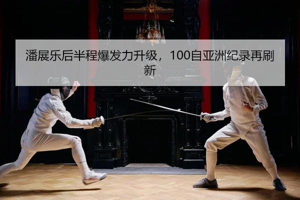 潘展乐后半程爆发力升级，100自亚洲纪录再刷新
